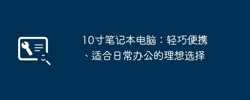 10寸笔记本电脑：轻巧便携、适合日常办公的理想选择