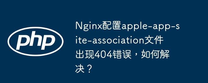 Nginx配置apple-app-site-association文件出现404错误，如何解决？