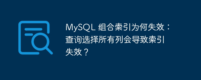 MySQL 组合索引为何失效:查询选择所有列会导致索引失效?