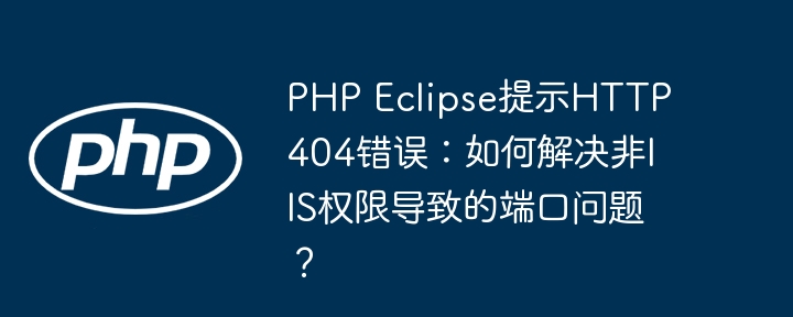 PHP Eclipse提示HTTP 404错误：如何解决非IIS权限导致的端口问题？