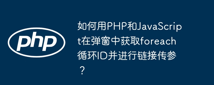 如何用PHP和JavaScript在弹窗中获取foreach循环ID并进行链接传参？