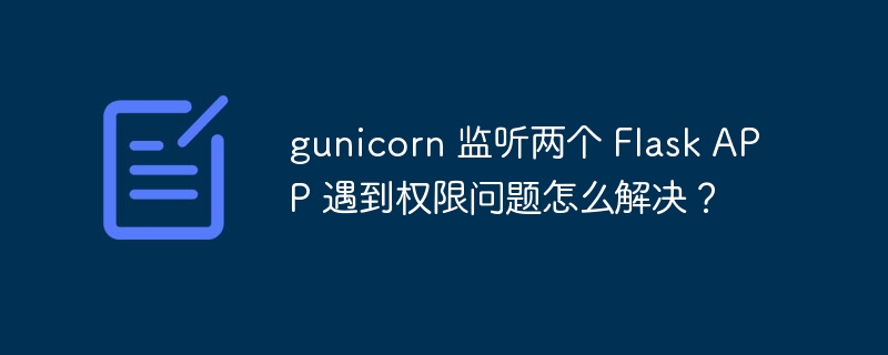 gunicorn 监听两个 Flask APP 遇到权限问题怎么解决？