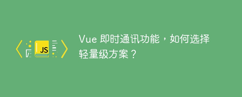Vue 即时通讯功能，如何选择轻量级方案？