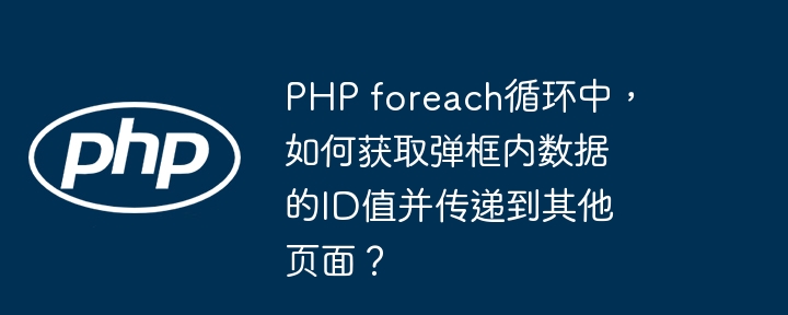 PHP foreach循环中,如何获取弹框内数据的ID值并传递到其他页面?
