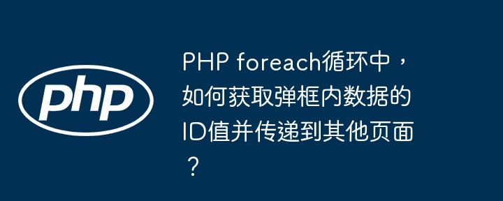 PHP foreach循环中，如何获取弹框内数据的ID值并传递到其他页面？