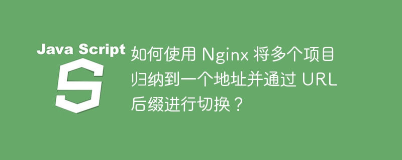 如何使用 Nginx 将多个项目归纳到一个地址并通过 URL 后缀进行切换?