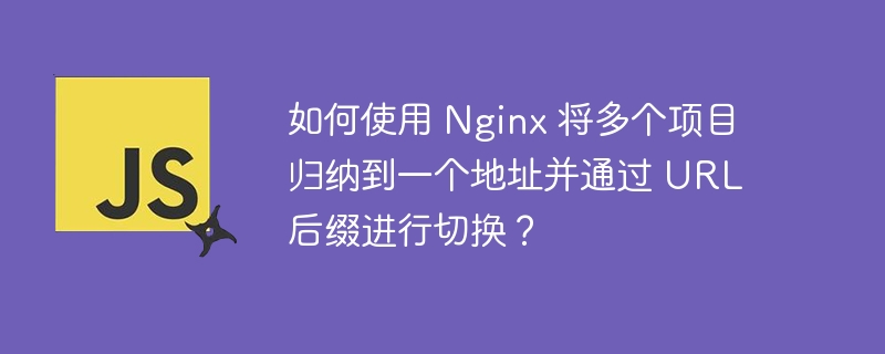 如何使用 Nginx 将多个项目归纳到一个地址并通过 URL 后缀进行切换？