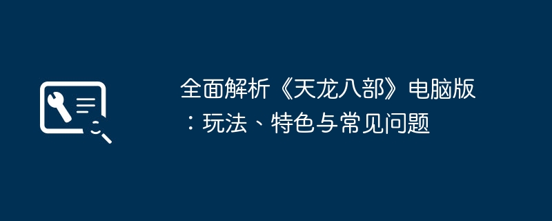 全面解析《天龙八部》电脑版:玩法、特色与常见问题