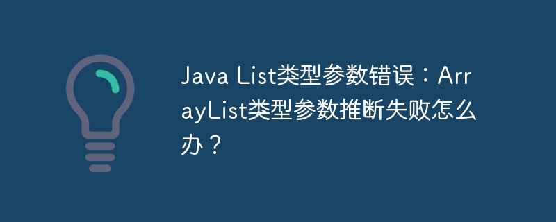 Java List类型参数错误:ArrayList类型参数推断失败怎么办?
