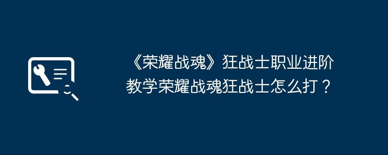《荣耀战魂》狂战士职业进阶教学荣耀战魂狂战士怎么打？