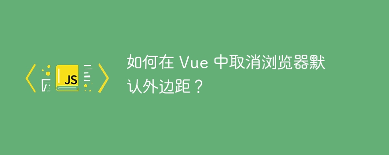 如何在 Vue 中取消浏览器默认外边距？