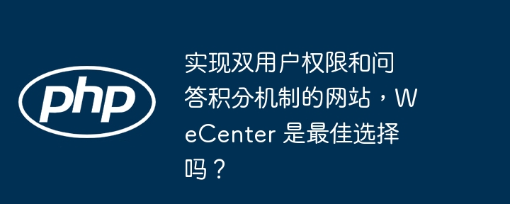 实现双用户权限和问答积分机制的网站,WeCenter 是最佳选择吗?