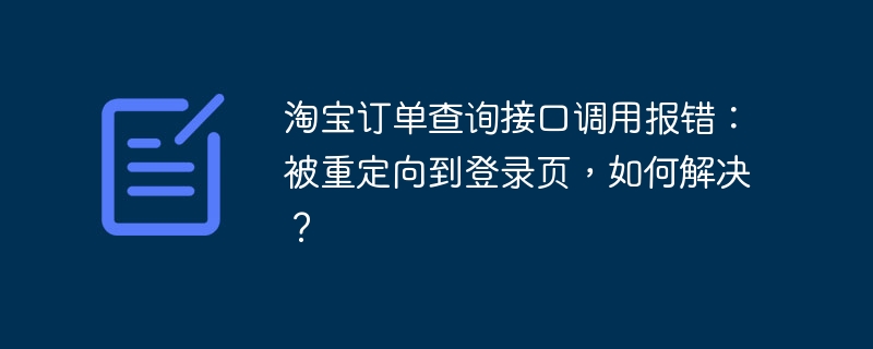 淘宝订单查询接口调用报错：被重定向到登录页，如何解决？
