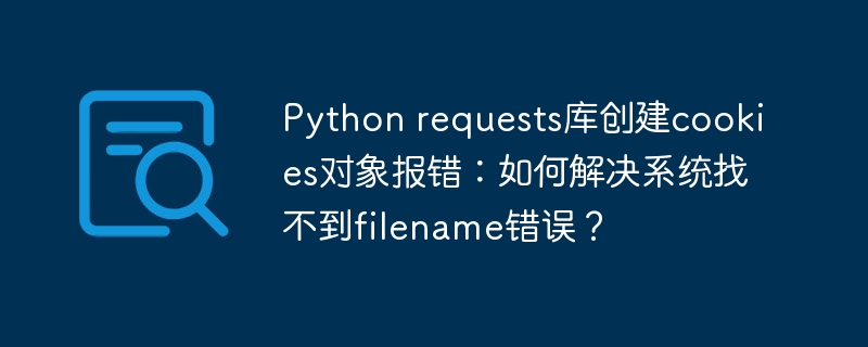 Python requests库创建cookies对象报错：如何解决系统找不到filename错误？