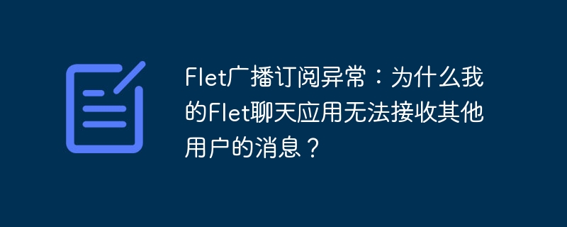 Flet广播订阅异常：为什么我的Flet聊天应用无法接收其他用户的消息？