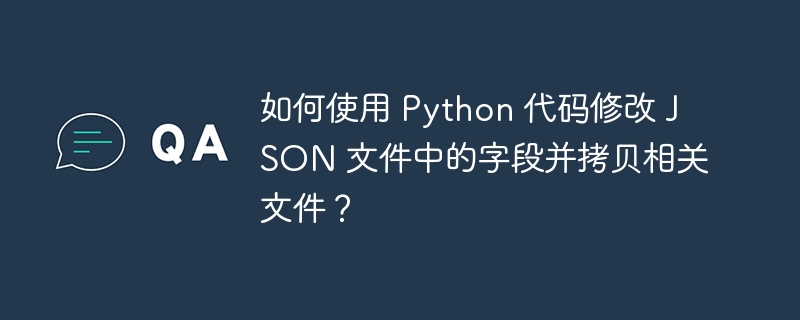 如何使用 Python 代码修改 JSON 文件中的字段并拷贝相关文件？