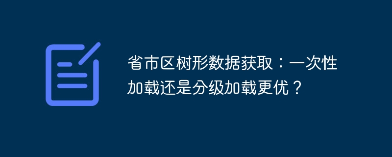 省市区树形数据获取：一次性加载还是分级加载更优？