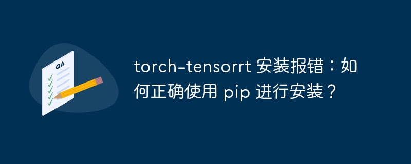 torch-tensorrt 安装报错：如何正确使用 pip 进行安装？