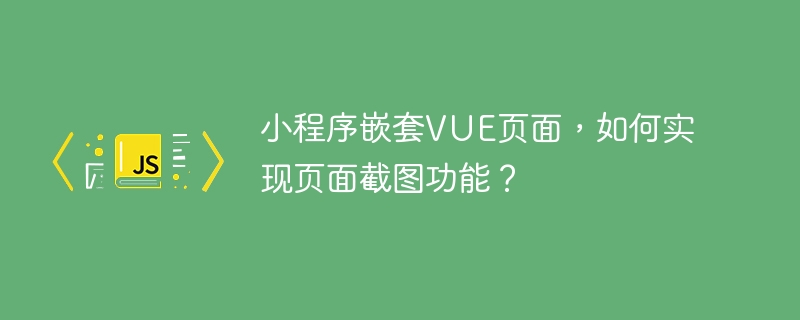 小程序嵌套VUE页面,如何实现页面截图功能?