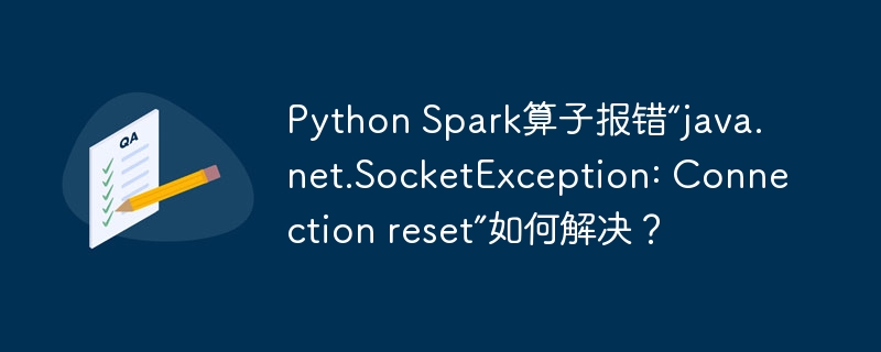 Python Spark算子报错“java.net.SocketException: Connection reset”如何解决?