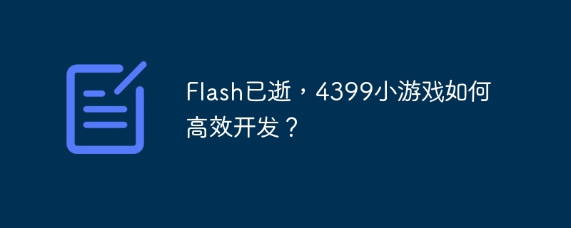 Flash已逝，4399小游戏如何高效开发？