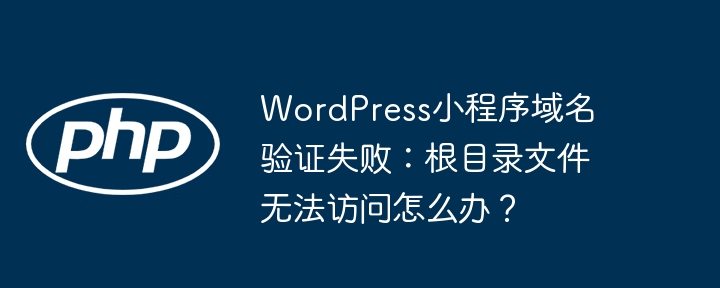 WordPress小程序域名验证失败：根目录文件无法访问怎么办？
