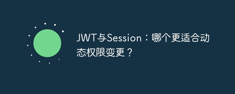JWT与Session：哪个更适合动态权限变更？