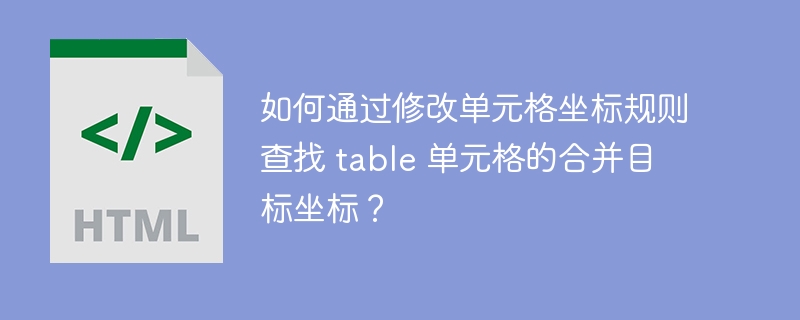 如何通过修改单元格坐标规则查找 table 单元格的合并目标坐标？ 
