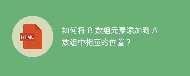 如何将 B 数组元素添加到 A 数组中相应的位置？ 
