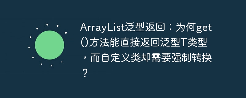 ArrayList泛型返回：为何get()方法能直接返回泛型T类型，而自定义类却需要强制转换？