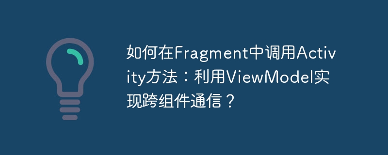 如何在Fragment中调用Activity方法：利用ViewModel实现跨组件通信？