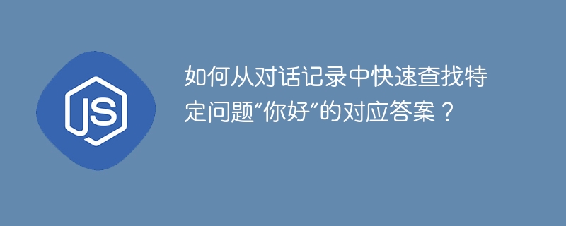 如何从对话记录中快速查找特定问题“你好”的对应答案？