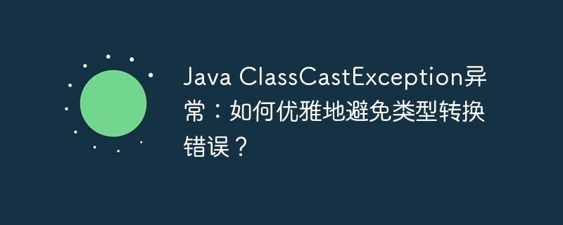 Java ClassCastException异常：如何优雅地避免类型转换错误？