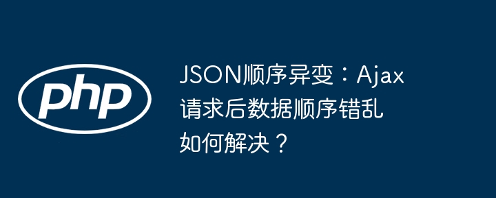 JSON顺序异变:Ajax请求后数据顺序错乱如何解决?
