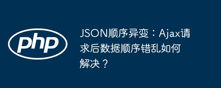 JSON顺序异变：Ajax请求后数据顺序错乱如何解决？