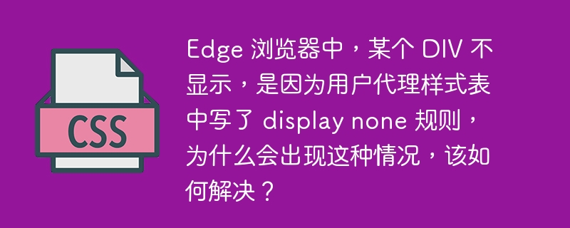 Edge 浏览器中,某个 DIV 不显示,是因为用户代理样式表中写了 display none 规则,为什么会出现这种情况,该如何解决?
