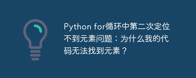 Python for循环中第二次定位不到元素问题:为什么我的代码无法找到元素?