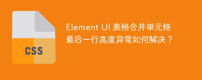 Element UI 表格合并单元格最后一行高度异常如何解决？