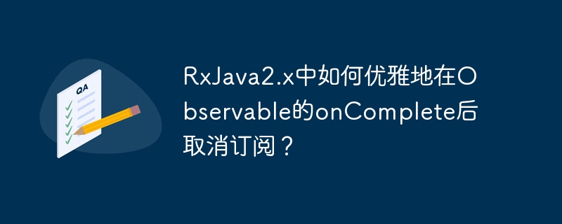 RxJava2.x中如何优雅地在Observable的onComplete后取消订阅?