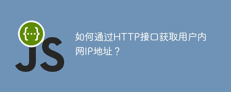 如何通过HTTP接口获取用户内网IP地址？