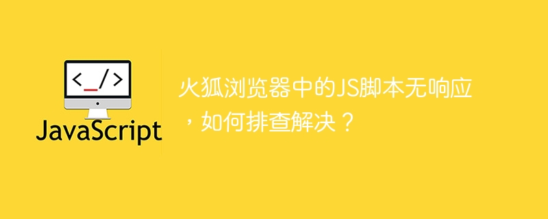 火狐浏览器中的JS脚本无响应，如何排查解决？