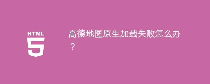 高德地图原生加载失败怎么办？ 
