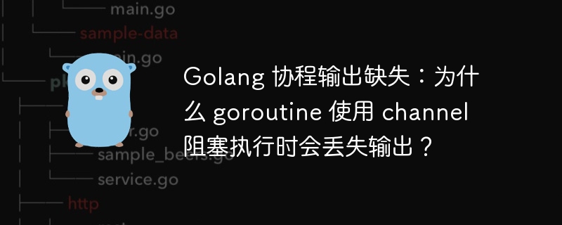 Golang 协程输出缺失：为什么 goroutine 使用 channel 阻塞执行时会丢失输出？