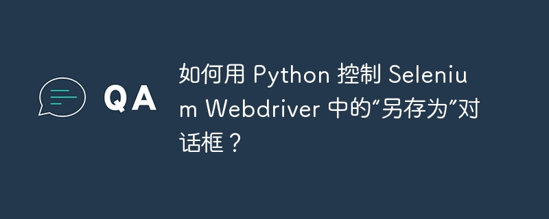 如何用 Python 控制 Selenium Webdriver 中的“另存为”对话框?
