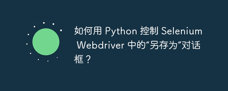 如何用 Python 控制 Selenium Webdriver 中的“另存为”对话框？