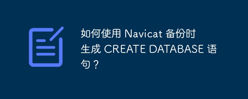 如何使用 Navicat 备份时生成 CREATE DATABASE 语句?