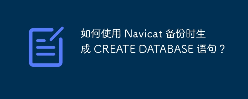 如何使用 Navicat 备份时生成 CREATE DATABASE 语句？