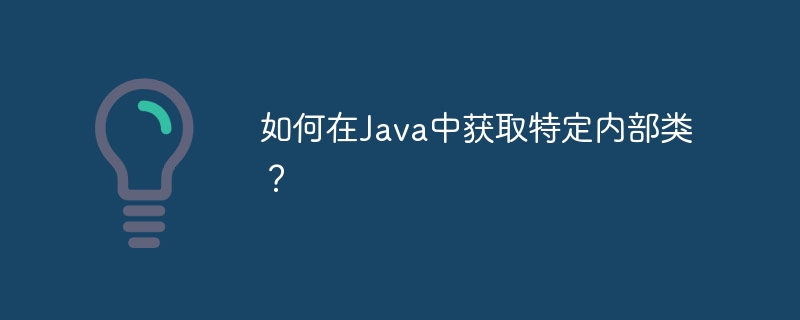 如何在Java中获取特定内部类？