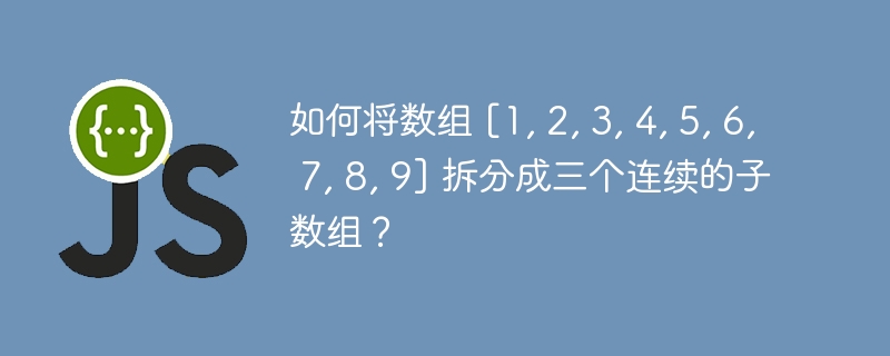 如何将数组 [1, 2, 3, 4, 5, 6, 7, 8, 9] 拆分成三个连续的子数组？ 
