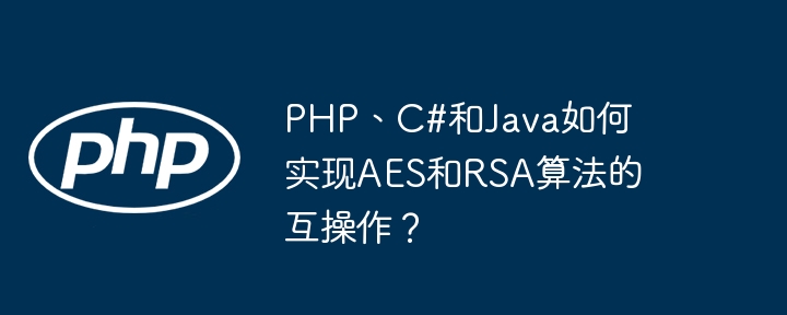 PHP、C#和Java如何实现AES和RSA算法的互操作?